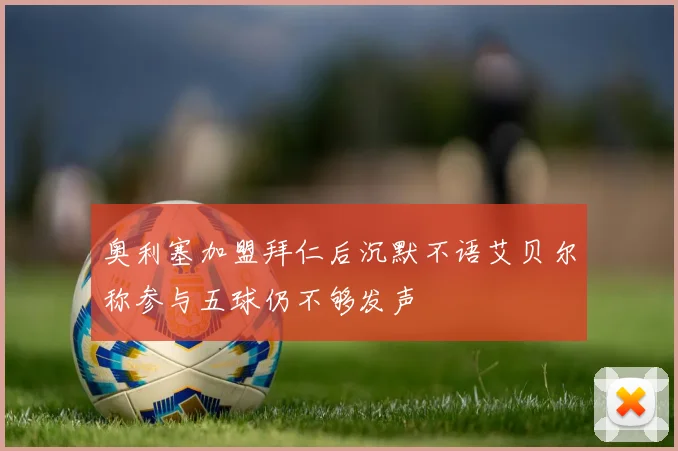 奥利塞加盟拜仁后沉默不语艾贝尔称参与五球仍不够发声