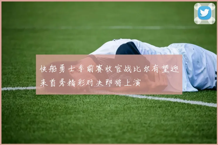 快船勇士季前赛收官战比尔有望迎来首秀精彩对决即将上演
