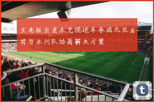女老板出差未兑现送车承诺元旦后将与永州队协商解决方案