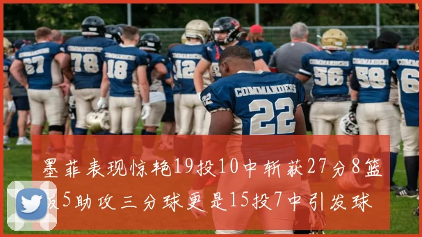 墨菲表现惊艳19投10中斩获27分8篮板5助攻三分球更是15投7中引发球队关注