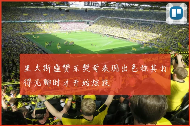 里夫斯盛赞东契奇表现出色称其打得无聊时才开始炫技