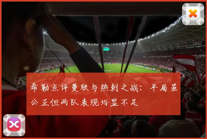 希勒点评曼联与热刺之战：平局虽公正但两队表现均显不足