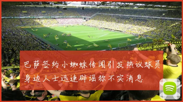 巴萨签约小蜘蛛传闻引发热议球员身边人士迅速辟谣称不实消息