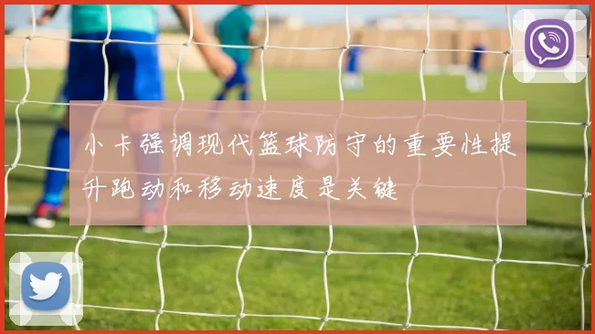 小卡强调现代篮球防守的重要性提升跑动和移动速度是关键