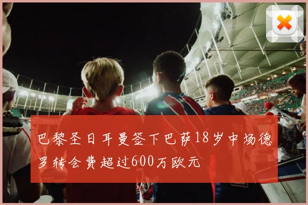 巴黎圣日耳曼签下巴萨18岁中场德罗转会费超过600万欧元