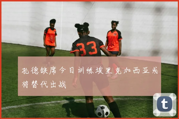 孔德缺席今日训练埃里克加西亚或将替代出战