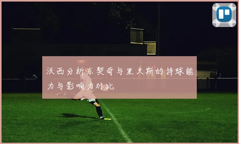 沃西分析东契奇与里夫斯的持球能力与影响力对比