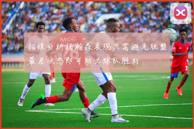 拓媒分析杨瀚森表现只需避免联盟最差状态即可助力球队胜利