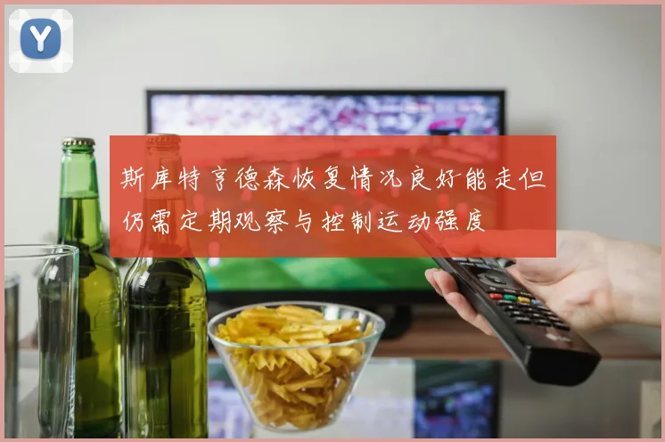 斯库特亨德森恢复情况良好能走但仍需定期观察与控制运动强度