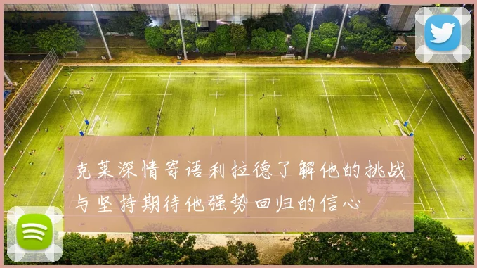 克莱深情寄语利拉德了解他的挑战与坚持期待他强势回归的信心