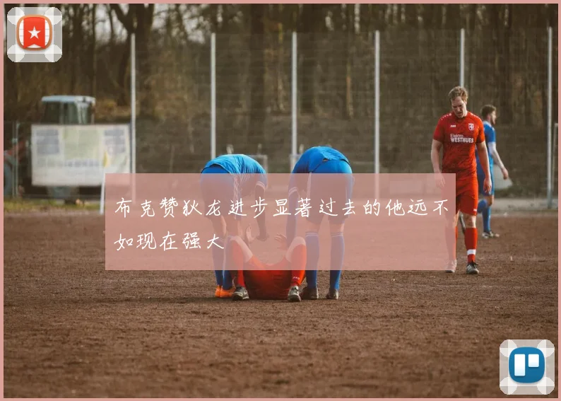 布克赞狄龙进步显著过去的他远不如现在强大