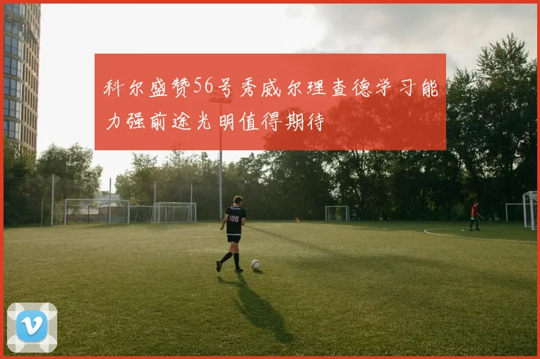 科尔盛赞56号秀威尔理查德学习能力强前途光明值得期待