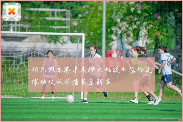 姆巴佩本赛季表现大幅提升场均进球助攻双双增长至新高