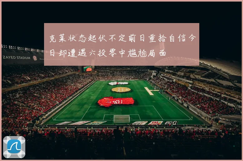 克莱状态起伏不定前日重拾自信今日却遭遇六投零中尴尬局面