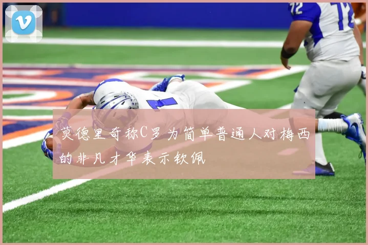 莫德里奇称C罗为简单普通人对梅西的非凡才华表示钦佩