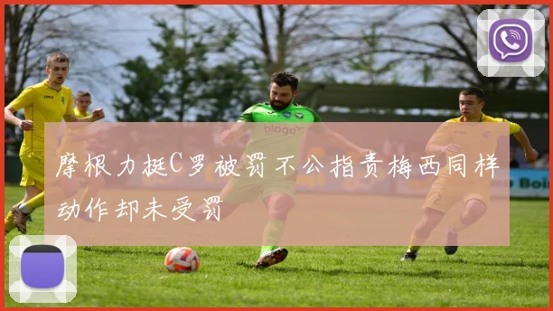 摩根力挺C罗被罚不公指责梅西同样动作却未受罚