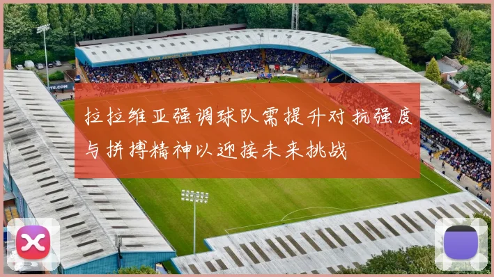 拉拉维亚强调球队需提升对抗强度与拼搏精神以迎接未来挑战