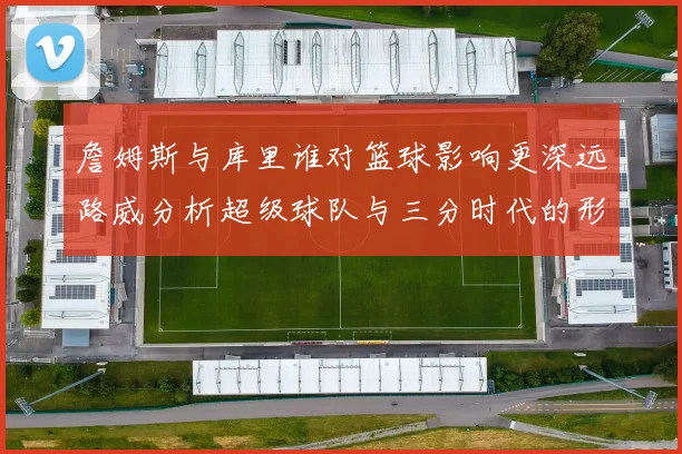 詹姆斯与库里谁对篮球影响更深远路威分析超级球队与三分时代的形成