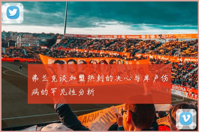 弗兰克谈加盟热刺的决心与库卢伤病的罕见性分析