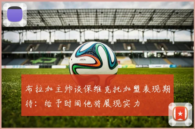 布拉加主帅谈保维克托加盟表现期待：给予时间他将展现实力