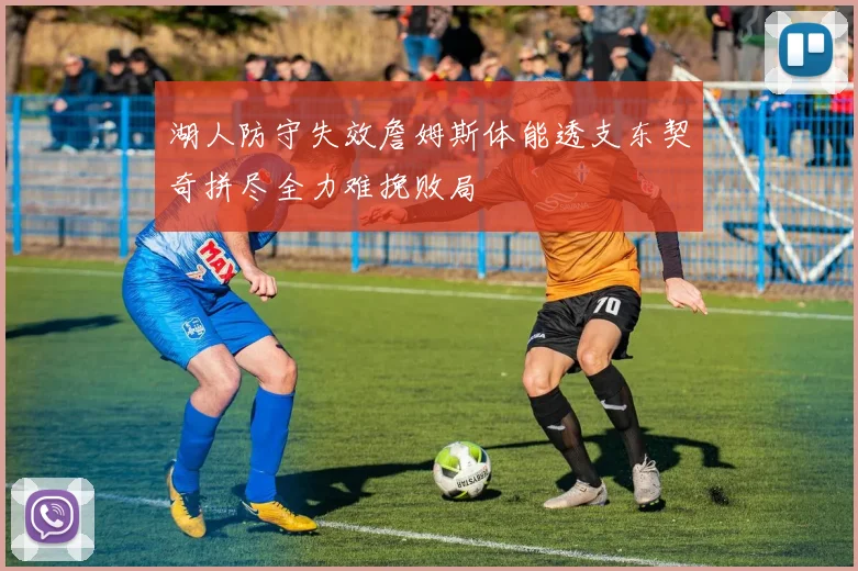 湖人防守失效詹姆斯体能透支东契奇拼尽全力难挽败局