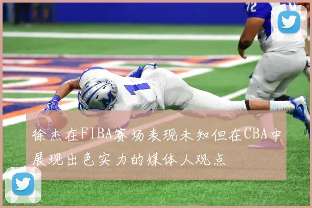 徐杰在FIBA赛场表现未知但在CBA中展现出色实力的媒体人观点