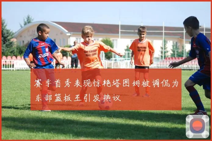赛季首秀表现惊艳塔图姆被调侃为东部篮板王引发热议
