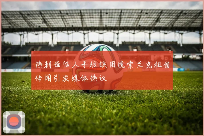 热刺面临人手短缺困境索兰克租借传闻引发媒体热议