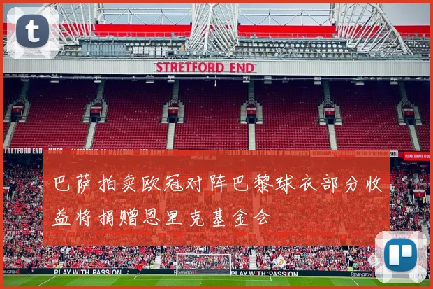 巴萨拍卖欧冠对阵巴黎球衣部分收益将捐赠恩里克基金会