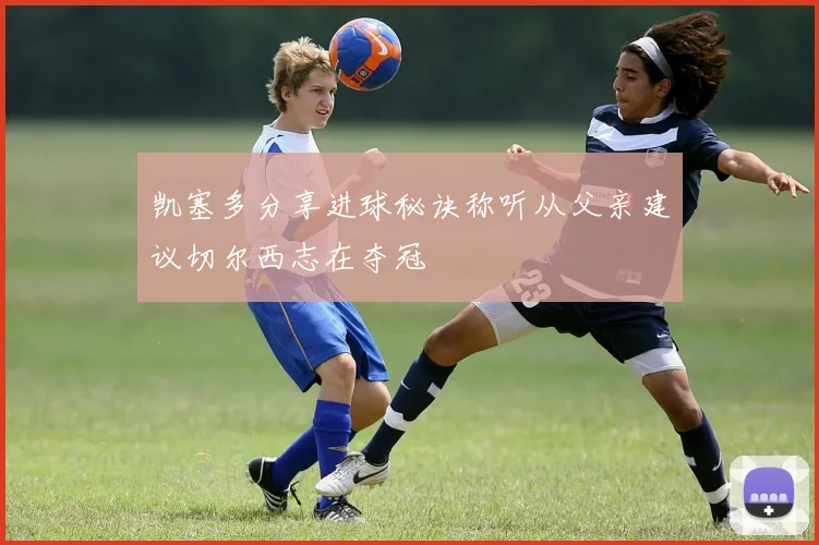 凯塞多分享进球秘诀称听从父亲建议切尔西志在夺冠