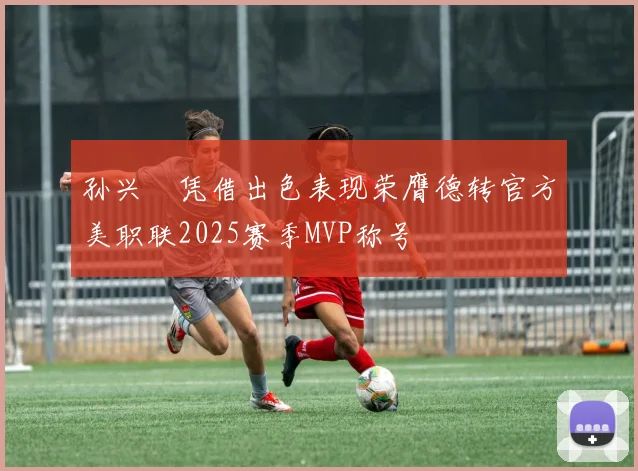 孙兴慜凭借出色表现荣膺德转官方美职联2025赛季MVP称号
