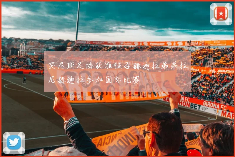 突尼斯足协获准征召赫迪拉弟弟拉尼赫迪拉参加国际比赛