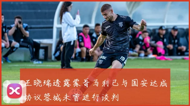 王晓瑞透露蒙哥马利已与国安达成协议蓉城未曾进行谈判