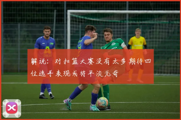 解说：对扣篮大赛没有太多期待四位选手表现或将平淡无奇