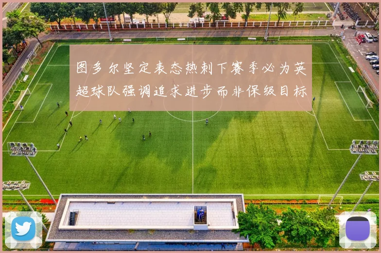 图多尔坚定表态热刺下赛季必为英超球队强调追求进步而非保级目标