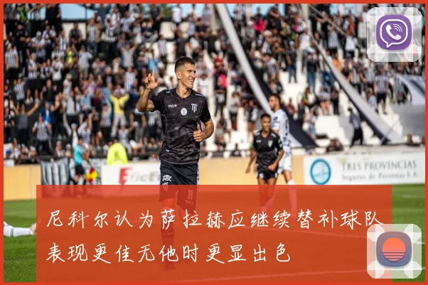 尼科尔认为萨拉赫应继续替补球队表现更佳无他时更显出色