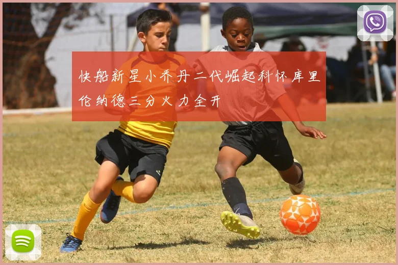 快船新星小乔丹二代崛起科怀库里伦纳德三分火力全开