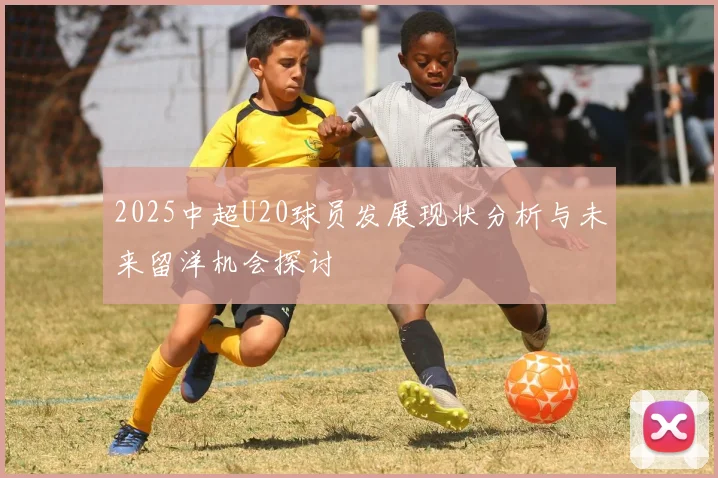 2025中超U20球员发展现状分析与未来留洋机会探讨