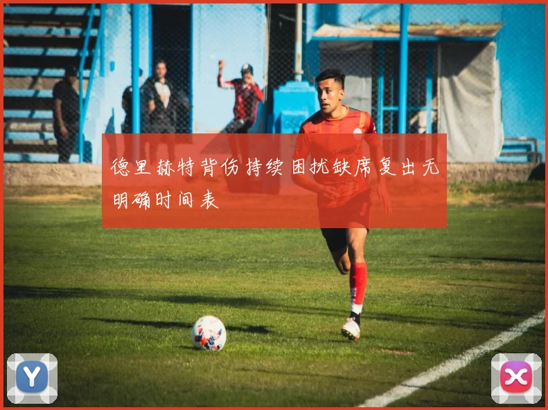 德里赫特背伤持续困扰缺席复出无明确时间表