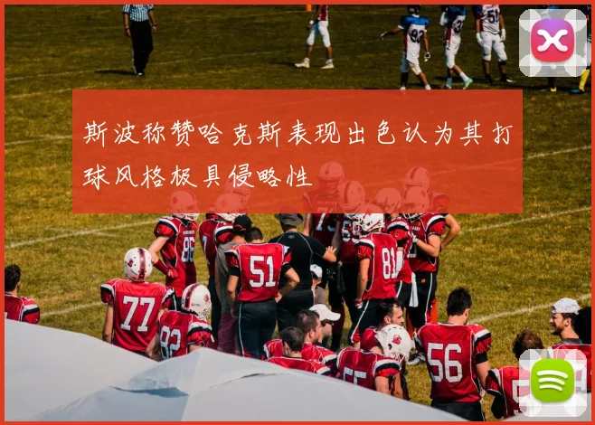 斯波称赞哈克斯表现出色认为其打球风格极具侵略性