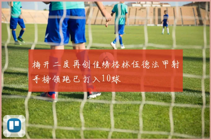 梅开二度再创佳绩格林伍德法甲射手榜领跑已打入10球