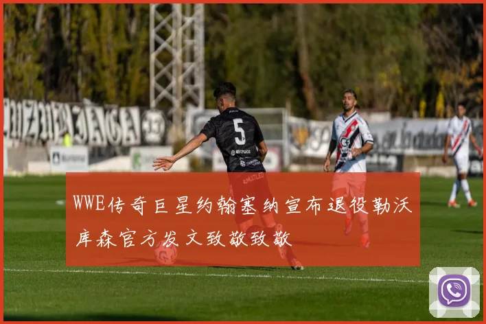 WWE传奇巨星约翰塞纳宣布退役勒沃库森官方发文致敬致敬