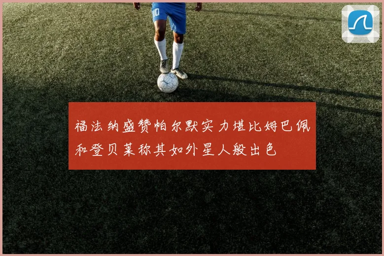 福法纳盛赞帕尔默实力堪比姆巴佩和登贝莱称其如外星人般出色