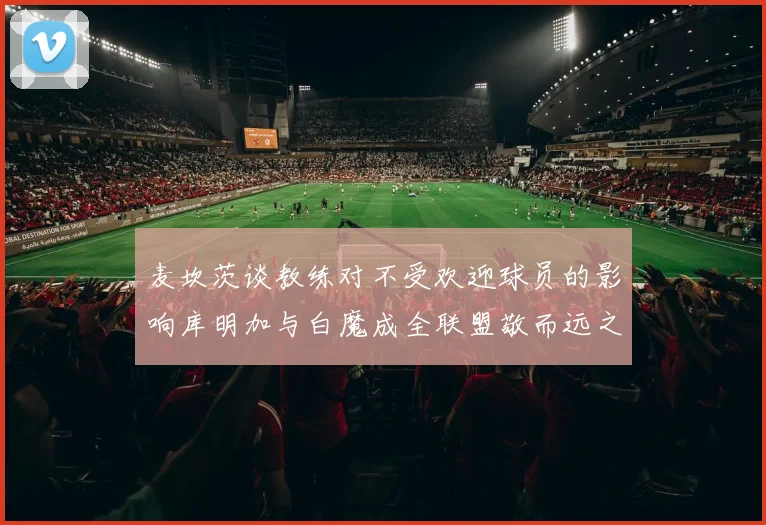 麦坎茨谈教练对不受欢迎球员的影响库明加与白魔成全联盟敬而远之的例证
