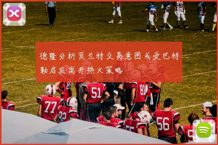 德隆分析莫兰特交易意图或受巴特勒启发离开热火策略