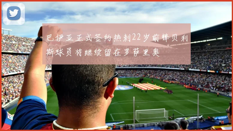 巴伊亚正式签约热刺22岁前锋贝利斯球员将继续留在罗萨里奥