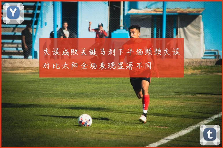 失误成败关键马刺下半场频频失误对比太阳全场表现显著不同