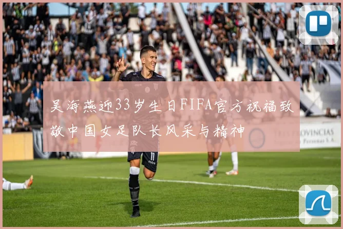 吴海燕迎33岁生日FIFA官方祝福致敬中国女足队长风采与精神