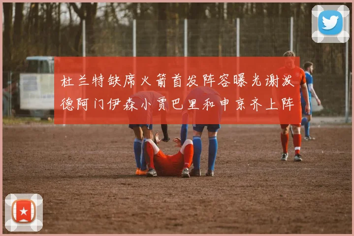 杜兰特缺席火箭首发阵容曝光谢泼德阿门伊森小贾巴里和申京齐上阵