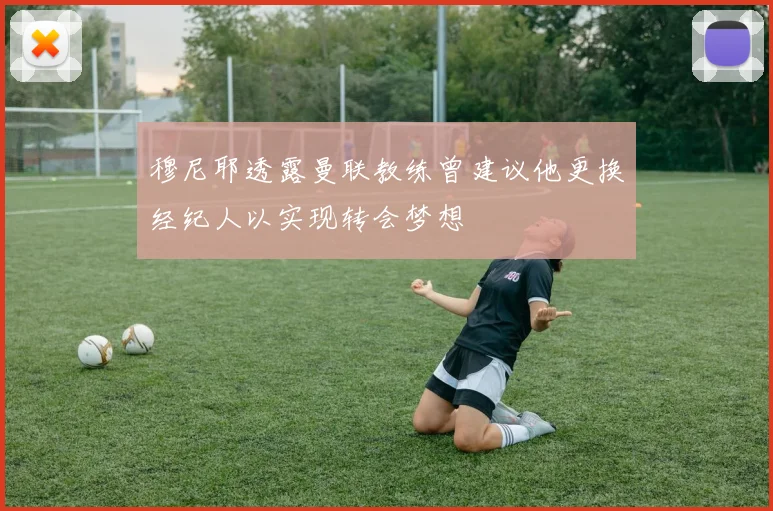 穆尼耶透露曼联教练曾建议他更换经纪人以实现转会梦想